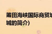 莆田海峡国际商贸城(关于莆田海峡国际商贸城的简介)