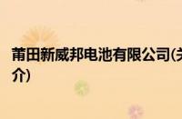 莆田新威邦电池有限公司(关于莆田新威邦电池有限公司的简介)