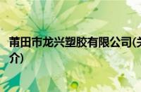 莆田市龙兴塑胶有限公司(关于莆田市龙兴塑胶有限公司的简介)