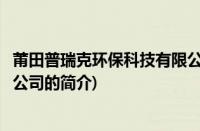 莆田普瑞克环保科技有限公司(关于莆田普瑞克环保科技有限公司的简介)