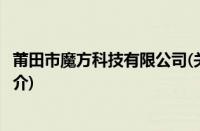 莆田市魔方科技有限公司(关于莆田市魔方科技有限公司的简介)