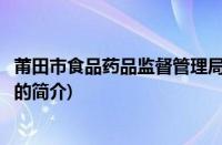 莆田市食品药品监督管理局(关于莆田市食品药品监督管理局的简介)