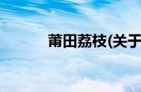 莆田荔枝(关于莆田荔枝的简介)