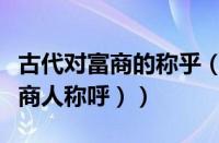 古代对富商的称乎（古代对富商的称呼（古代商人称呼））