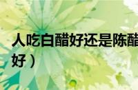 人吃白醋好还是陈醋好（陈醋和白醋哪个营养好）