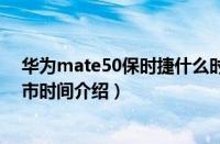 华为mate50保时捷什么时候上市（华为mate50保时捷上市时间介绍）