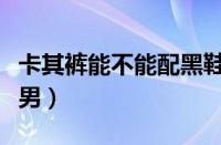 卡其裤能不能配黑鞋（卡其色裤子配什么鞋子男）