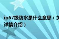 ip67级防水是什么意思（关于ip67级防水是什么意思的基本详情介绍）