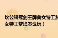 坎公骑冠剑王牌美女特工梦境玩法攻略（坎公骑冠剑王牌美女特工梦境怎么玩）