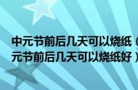 中元节前后几天可以烧纸（中元节前后几天可以烧纸吗（中元节前后几天可以烧纸好））