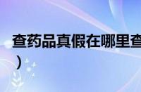 查药品真假在哪里查（查询药品真假怎么查询）