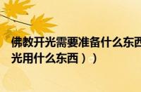 佛教开光需要准备什么东西（正规的佛教开光用品（佛像开光用什么东西））