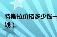 特斯拉价格多少钱一辆（最便宜的特斯拉多少钱）