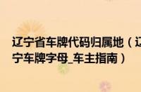 辽宁省车牌代码归属地（辽宁车牌代码_辽宁车牌归属地_辽宁车牌字母_车主指南）