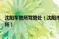 沈阳车管所驾管处（沈阳市公安局交通警察局车管所驾管分所）