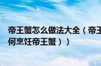 帝王蟹怎么做法大全（帝王蟹怎么做好吃又简单的做法（如何烹饪帝王蟹））