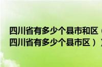 四川省有多少个县市和区（四川省有多少个县（市、区）（四川省有多少个县市区））