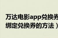 万达电影app兑换券怎么绑定（万达电影app绑定兑换券的方法）