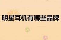 明星耳机有哪些品牌（明星耳机的品牌介绍）