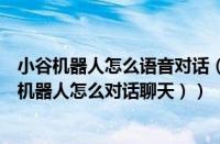 小谷机器人怎么语音对话（小谷智能机器人怎么对话（小谷机器人怎么对话聊天））