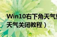Win10右下角天气如何关闭（Win10右下角天气关闭教程）