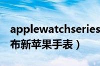 applewatchseries8上市时间（2023几月发布新苹果手表）