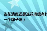 连花清瘟还是连花清瘟有什么区别（连花清瘟和连花清瘟是一个牌子吗）