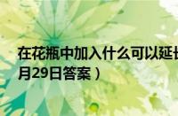 在花瓶中加入什么可以延长鲜花的花期（支付宝蚂蚁庄园3月29日答案）