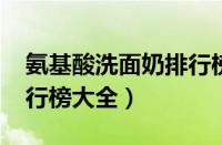 氨基酸洗面奶排行榜（2023氨基酸洁面乳排行榜大全）