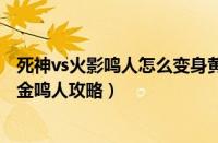 死神vs火影鸣人怎么变身黄金鸣人（死神vs火影鸣人变身黄金鸣人攻略）