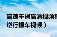 高速车祸高清视频集锦（2019年女司机高速逆行撞车视频）