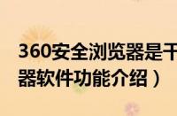 360安全浏览器是干什么用的（360安全浏览器软件功能介绍）