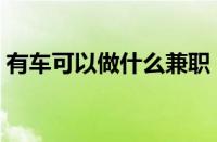 有车可以做什么兼职（怎么利用私家车挣钱）