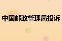 中国邮政管理局投诉（邮政局快递投诉中心）