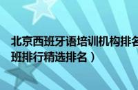 北京西班牙语培训机构排名（北京比较有名的西班牙语培训班排行精选排名）