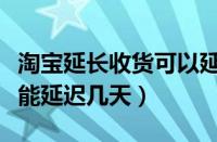 淘宝延长收货可以延长多久（淘宝的延长收货能延迟几天）