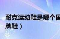 耐克运动鞋是哪个国家的品牌（耐克是不是名牌鞋）