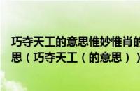 巧夺天工的意思惟妙惟肖的意思（天工巧夺的意思是什么意思（巧夺天工（的意思））