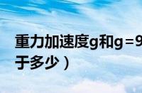 重力加速度g和g=9.8n/kg（重力加速度g等于多少）