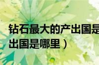 钻石最大的产出国是哪个国家（钻石最大的产出国是哪里）