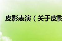 皮影表演（关于皮影表演的基本详情介绍）