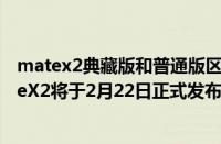 matex2典藏版和普通版区别（华为官宣!新折叠屏旗舰MateX2将于2月22日正式发布）