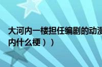 大河内一楼担任编剧的动漫（大河内是什么梗（大大大大河内什么梗））