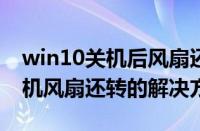 win10关机后风扇还在转怎么办（WIN10关机风扇还转的解决方法）