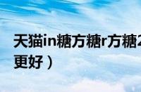 天猫in糖方糖r方糖2区别（IN糖和方糖2哪个更好）
