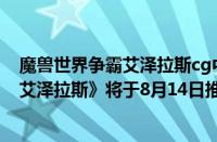 魔兽世界争霸艾泽拉斯cg中文版（已确认!《魔兽世界:争霸艾泽拉斯》将于8月14日推出）