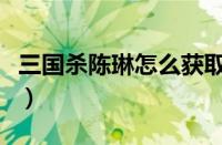 三国杀陈琳怎么获取得（三国杀陈琳获得方法）
