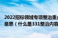 2022招标领域专项整治重点整治内容包括（331整治是什么意思（什么是331整治内容））