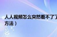 人人视频怎么突然看不了了（人人视频中突然不能看的处理方法）