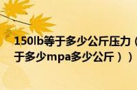 150lb等于多少公斤压力（150lb等于多少mpa（150lb等于多少mpa多少公斤））